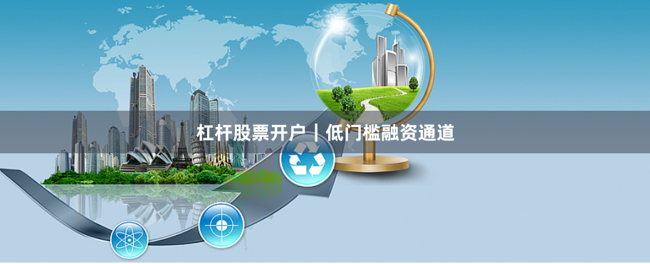 杠杆股票开户｜低门槛融资通道